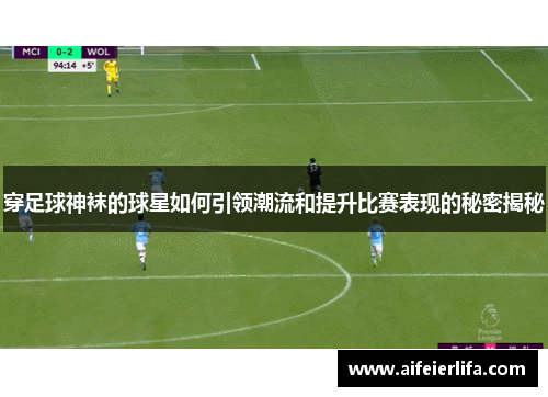 穿足球神袜的球星如何引领潮流和提升比赛表现的秘密揭秘